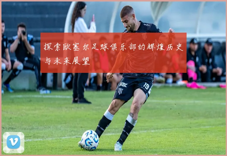 探索欧塞尔足球俱乐部的辉煌历史与未来展望