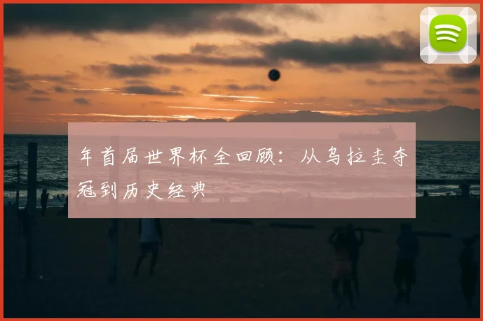 年首届世界杯全回顾：从乌拉圭夺冠到历史经典