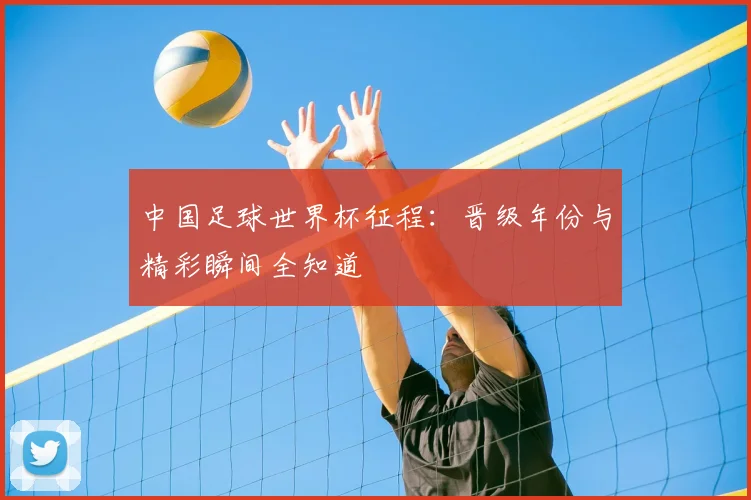 中国足球世界杯征程：晋级年份与精彩瞬间全知道