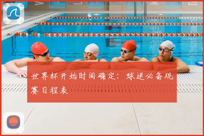 世界杯开始时间确定：球迷必备观赛日程表