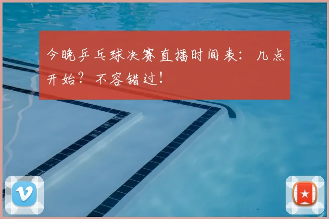 今晚乒乓球决赛直播时间表:几点开始?不容错过!