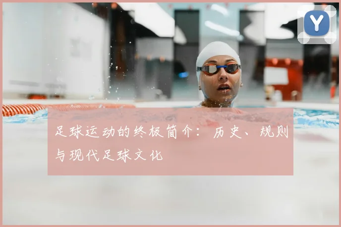 足球运动的终极简介:历史、规则与现代足球文化