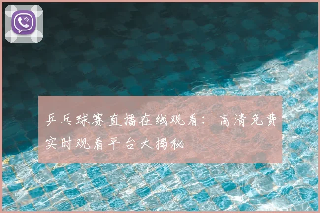 乒乓球赛直播在线观看:高清免费实时观看平台大揭秘