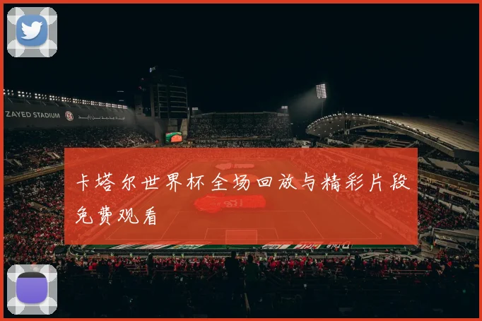 卡塔尔世界杯全场回放与精彩片段免费观看