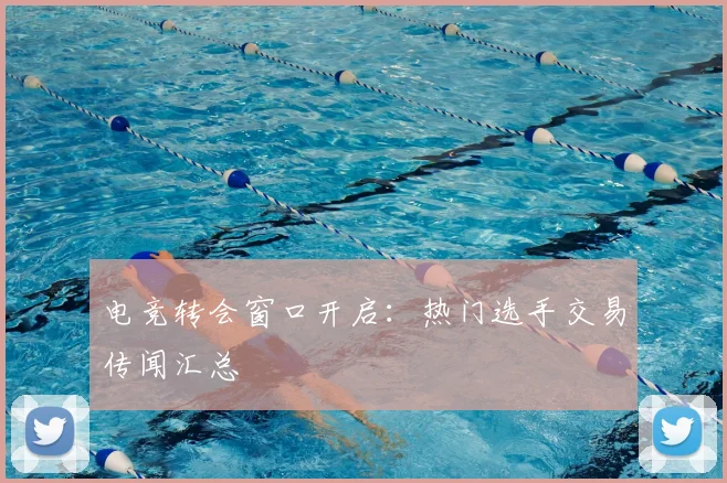 电竞转会窗口开启：热门选手交易传闻汇总